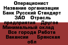 Операционист › Название организации ­ Банк Русский Стандарт, ЗАО › Отрасль предприятия ­ Другое › Минимальный оклад ­ 1 - Все города Работа » Вакансии   . Брянская обл.